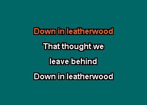 Down in leatherwood
That thought we

leave behind

Down in leatherwood