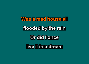 Was a mad house all

flooded by the rain

Or did I once

live it in a dream