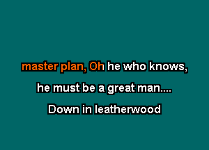 master plan, 0h he who knows,

he must be a great man....

Down in leatherwood