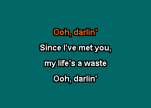 Ooh, darlin'

Since I've met you,

my life's a waste
Ooh, darlin'