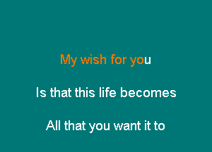 My wish for you

Is that this life becomes

All that you want it to