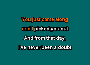 You just came along

and I picked you out
And from that day,

I've never been a doubt