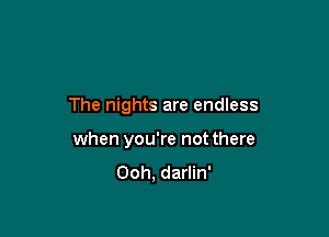 The nights are endless

when you're not there
Ooh, darlin'