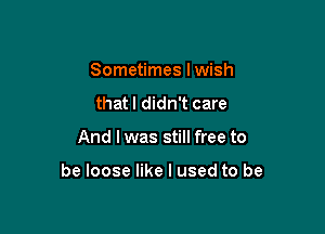 Sometimes lwish
that I didn't care

And I was still free to

be loose like I used to be