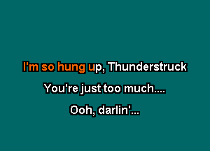 I'm so hung up, Thunderstruck

You're just too much....
Ooh, darlin'...