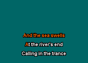 And the sea swells

At the river's end

Calling in the trance