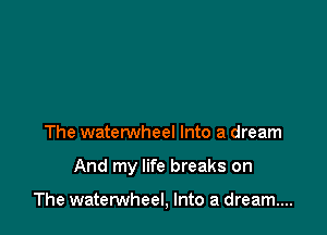 The waterwheel Into a dream

And my life breaks on

The watenNheel, Into a dream...