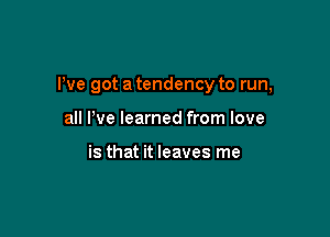 We got a tendency to run,

all We learned from love

is that it leaves me