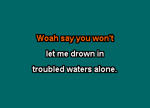 Woah say you won't

let me drown in

troubled waters alone.