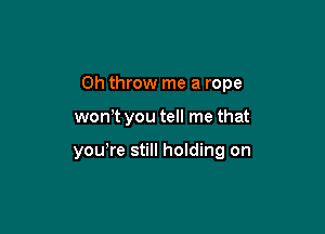 0h throw me a rope

won t you tell me that

yowre still holding on