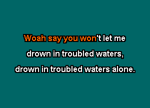 Woah say you won't let me

drown in troubled waters,

drown in troubled waters alone.