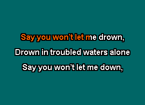 Say you won't let me drown,

Drown in troubled waters alone

Say you won't let me down,