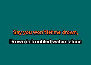 Say you won t let me drown,

Drown in troubled waters alone