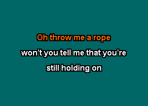 0h throw me a rope

won t you tell me that you,re

still holding on