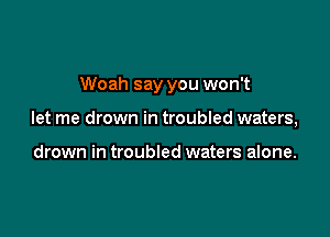 Woah say you won't

let me drown in troubled waters,

drown in troubled waters alone.