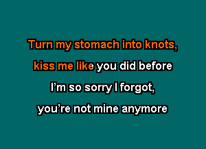 Turn my stomach into knots,
kiss me like you did before

Pm so sorry I forgot,

you're not mine anymore