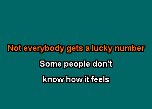 Not everybody gets a lucky number

Some peopIe don?

know how it feels