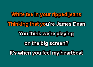 White tee in your ripped jeans
Thinking that you're James Dean
You think we're playing
on the big screen?

It's when you feel my heartbeat