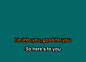 I'm into you, good for you

So here's to you