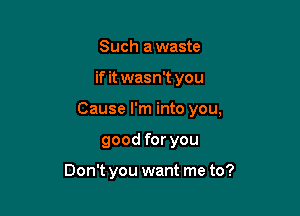 Such awaste
if it wasn't you
Cause I'm into you,

good for you

Don't you want me to?