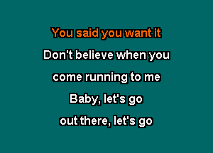 You said you want it

Don't believe when you

come running to me
Baby, let's go

out there, let's go