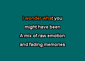 Iwonderwhat you

might have been
A mix of raw emotion

and fading memories