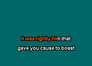 it was rightly him that

gave you cause to boast