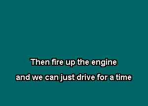 Then fire up the engine

and we can just drive for a time