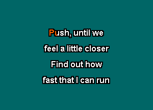 Push, until we

feel a little closer
Find out how

fast thatl can run