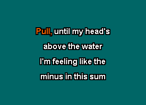 Pull, until my head's

above the water

I'm feeling like the

minus in this sum