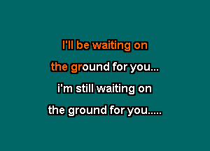 I'll be waiting on
the ground for you...

i'm still waiting on

the ground for you .....