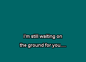 i'm still waiting on

the ground for you .....