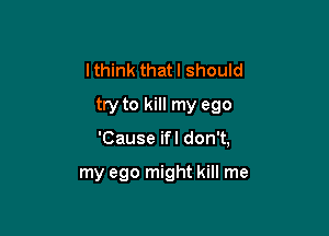 I think that I should
try to kill my ego

'Cause ifl don't,

my ego might kill me