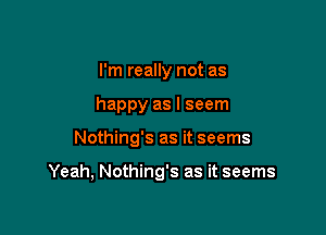 I'm really not as
happy as I seem

Nothing's as it seems

Yeah, Nothing's as it seems