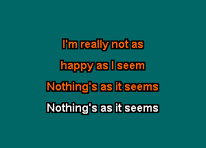 I'm really not as
happy as I seem

Nothing's as it seems

Nothing's as it seems