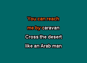 You can reach

me by caravan

Cross the desert

like an Arab man