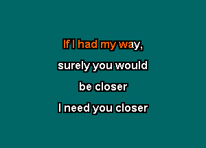 lfl had my way,

surely you would
be closer

lneed you closer