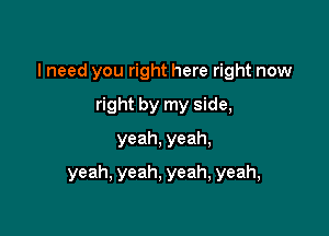 Ineedyou ghthmermhtnow
right by my side,
yeah,yeah,

yeah, yeah, yeah, yeah,