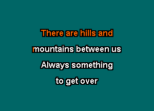 There are hills and

mountains between us

Always something

to get over