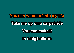 You can windsurfinto my life

Take me up on a carpet ride
You can make it

in a big balloon