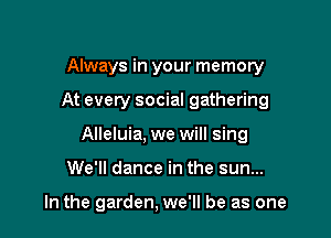 Always in your memory
At every social gathering
Alleluia, we will sing

We'll dance in the sun...

In the garden, we'll be as one