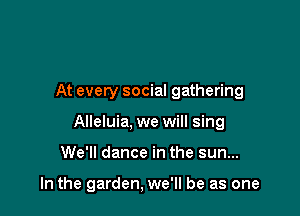 At every social gathering
Alleluia, we will sing

We'll dance in the sun...

In the garden, we'll be as one