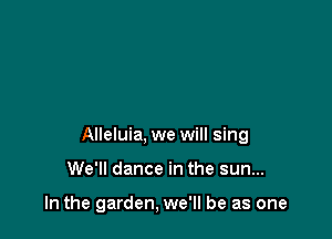 Alleluia, we will sing

We'll dance in the sun...

In the garden, we'll be as one