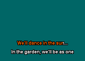 We'll dance in the sun...

In the garden, we'll be as one