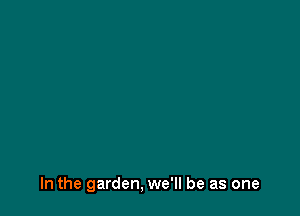 In the garden, we'll be as one