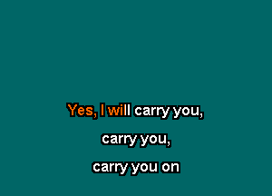 Yes, I will carry you,

carry you,

carry YOU on