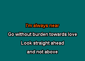 I'm always near

Go without burden towards love

Look straight ahead

and not above