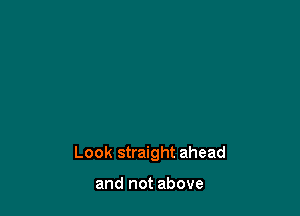 Look straight ahead

and not above