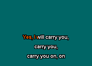 Yes, I will carry you,

carry you,

carry you on, on