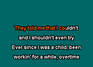 They told me that I couldn't

and I shouldn't even try

Ever since I was a child, been

workin' for a while, overtime